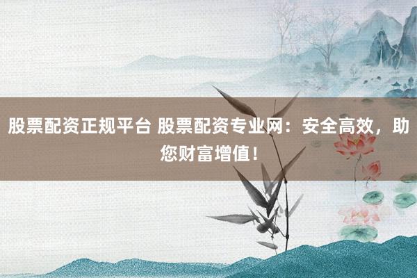 股票配资正规平台 股票配资专业网:安全高效,助您财富增值!