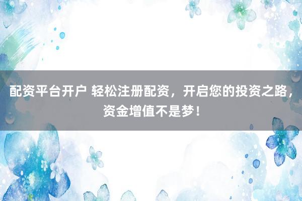 配资平台开户 轻松注册配资，开启您的投资之路，资金增值不是梦！
