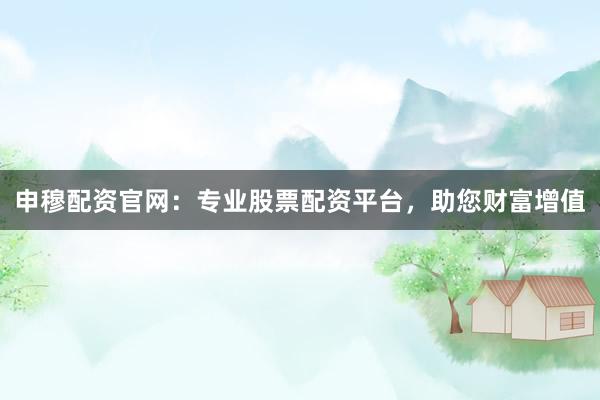 申穆配资官网：专业股票配资平台，助您财富增值