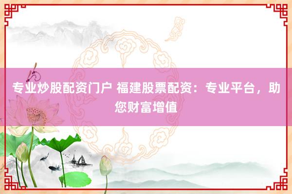 专业炒股配资门户 福建股票配资：专业平台，助您财富增值