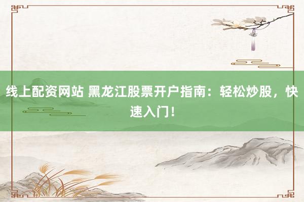 线上配资网站 黑龙江股票开户指南:轻松炒股,快速入门!