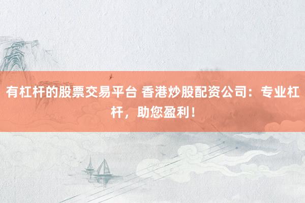 有杠杆的股票交易平台 香港炒股配资公司:专业杠杆,助您盈利!