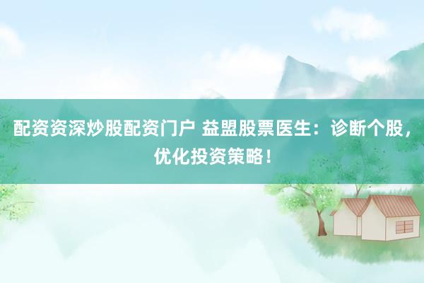 配资资深炒股配资门户 益盟股票医生：诊断个股，优化投资策略！