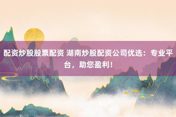 配资炒股股票配资 湖南炒股配资公司优选：专业平台，助您盈利！