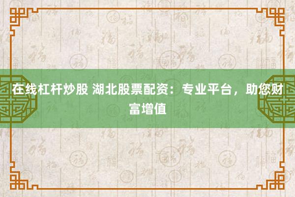 在线杠杆炒股 湖北股票配资:专业平台,助您财富增值