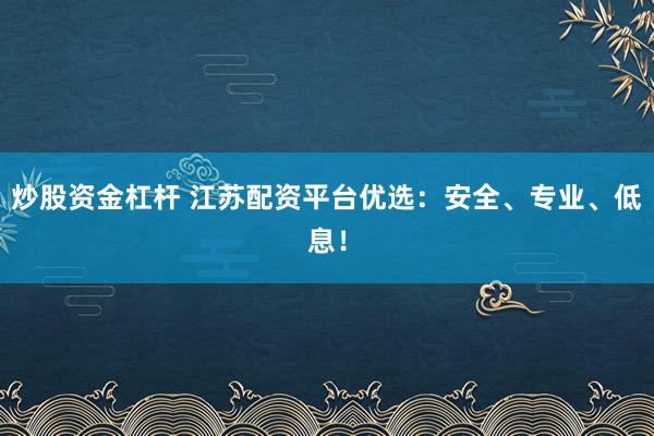 炒股资金杠杆 江苏配资平台优选：安全、专业、低息！