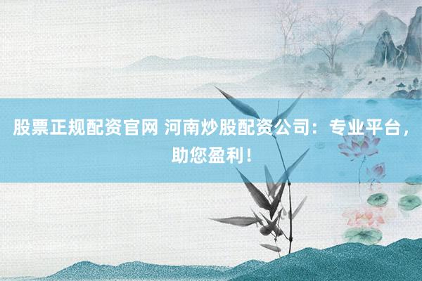 股票正规配资官网 河南炒股配资公司：专业平台，助您盈利！