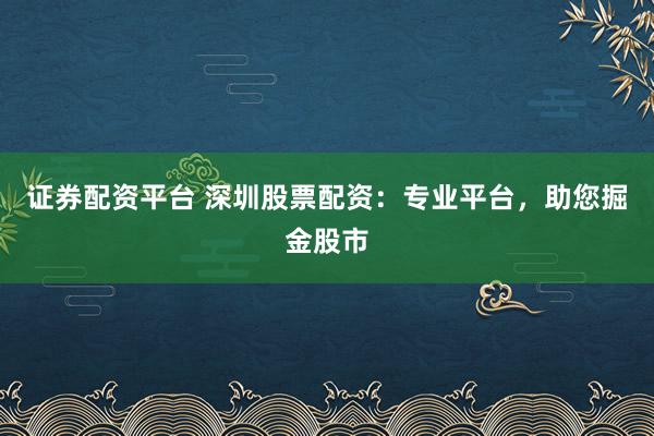 证券配资平台 深圳股票配资:专业平台,助您掘金股市