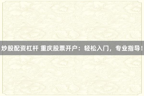 炒股配资杠杆 重庆股票开户：轻松入门，专业指导！