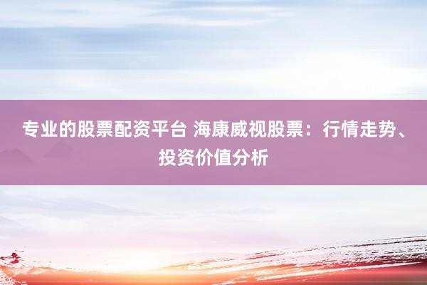 专业的股票配资平台 海康威视股票:行情走势、投资价值分析