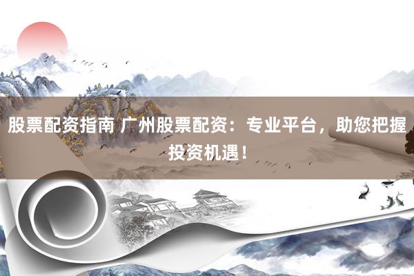 股票配资指南 广州股票配资：专业平台，助您把握投资机遇！