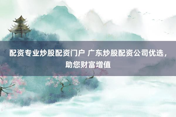配资专业炒股配资门户 广东炒股配资公司优选，助您财富增值