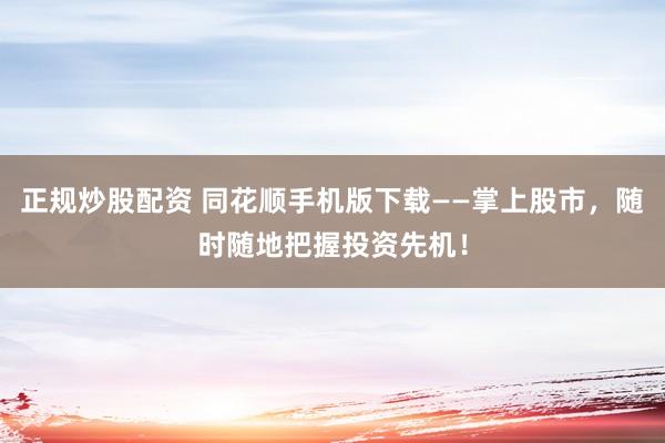 正规炒股配资 同花顺手机版下载——掌上股市，随时随地把握投资先机！