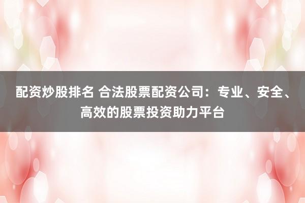 配资炒股排名 合法股票配资公司：专业、安全、高效的股票投资助力平台