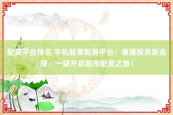 配资平台排名 手机股票配资平台：便捷投资新选择，一键开启股市配资之旅！