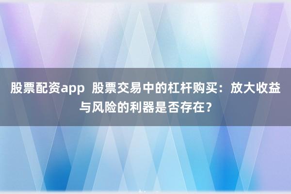 股票配资app  股票交易中的杠杆购买：放大收益与风险的利器是否存在？