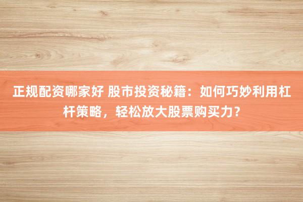 正规配资哪家好 股市投资秘籍：如何巧妙利用杠杆策略，轻松放大股票购买力？