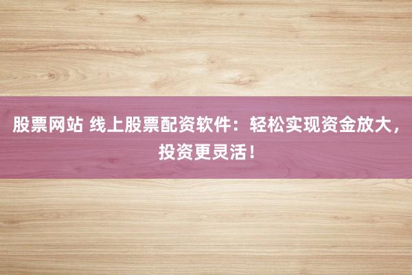 股票网站 线上股票配资软件：轻松实现资金放大，投资更灵活！