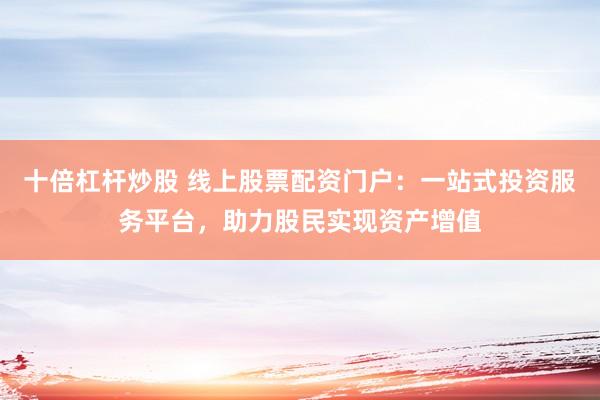 十倍杠杆炒股 线上股票配资门户:一站式投资服务平台,助力股民实现资产增值