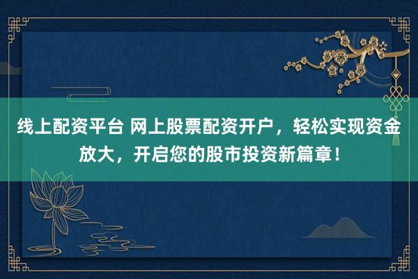 线上配资平台 网上股票配资开户,轻松实现资金放大,开启您的股市投资新篇章!