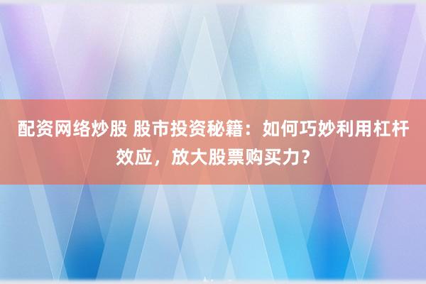 配资网络炒股 股市投资秘籍：如何巧妙利用杠杆效应，放大股票购买力？