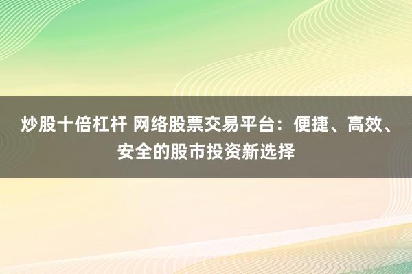 炒股十倍杠杆 网络股票交易平台:便捷、高效、安全的股市投资新选择