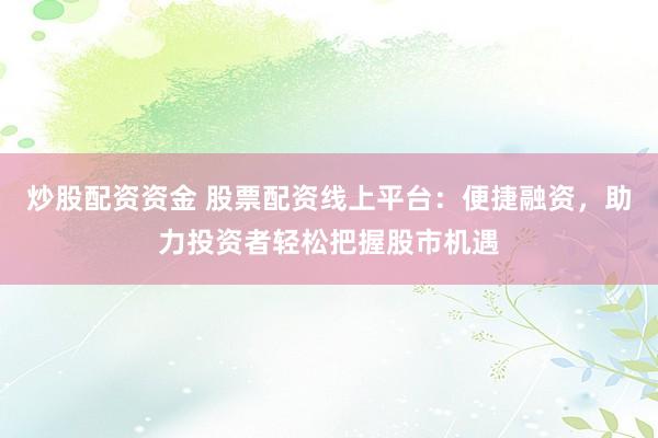 炒股配资资金 股票配资线上平台：便捷融资，助力投资者轻松把握股市机遇