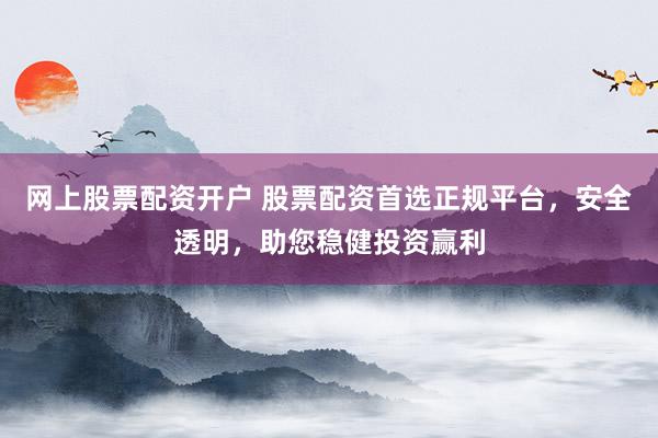 网上股票配资开户 股票配资首选正规平台，安全透明，助您稳健投资赢利