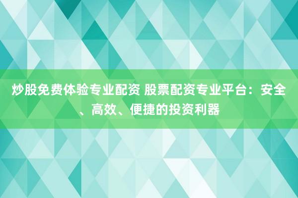 炒股免费体验专业配资 股票配资专业平台：安全、高效、便捷的投资利器