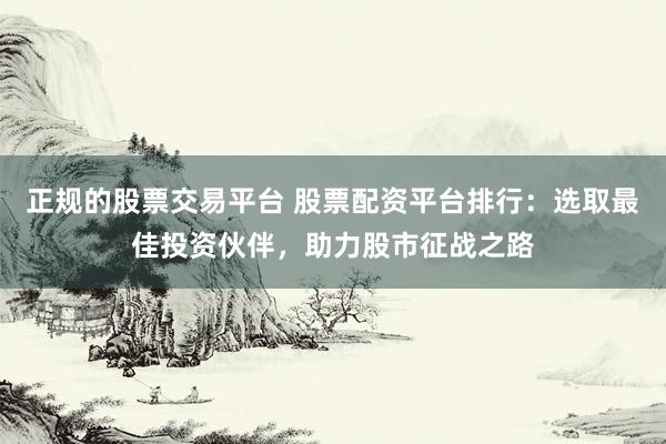 正规的股票交易平台 股票配资平台排行：选取最佳投资伙伴，助力股市征战之路