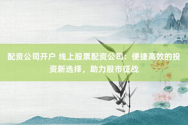 配资公司开户 线上股票配资公司:便捷高效的投资新选择,助力股市征战