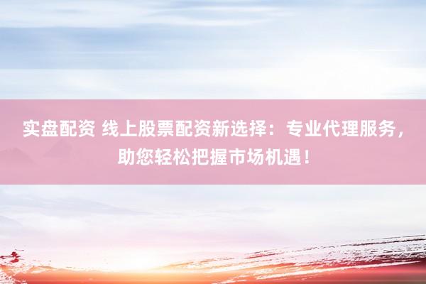 实盘配资 线上股票配资新选择：专业代理服务，助您轻松把握市场机遇！