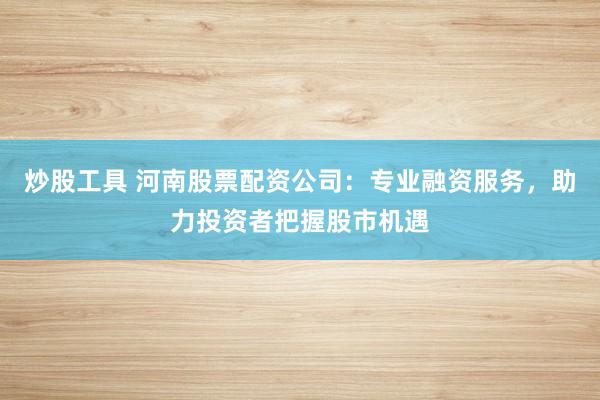 炒股工具 河南股票配资公司:专业融资服务,助力投资者把握股市机遇