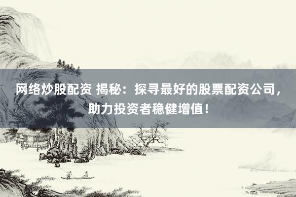网络炒股配资 揭秘：探寻最好的股票配资公司，助力投资者稳健增值！