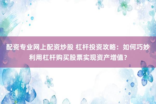 配资专业网上配资炒股 杠杆投资攻略：如何巧妙利用杠杆购买股票实现资产增值？