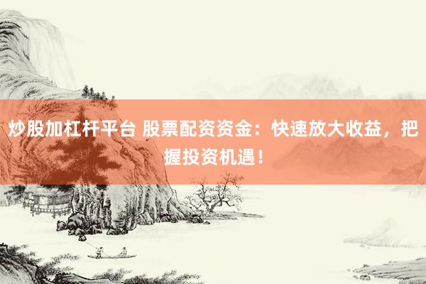 炒股加杠杆平台 股票配资资金：快速放大收益，把握投资机遇！