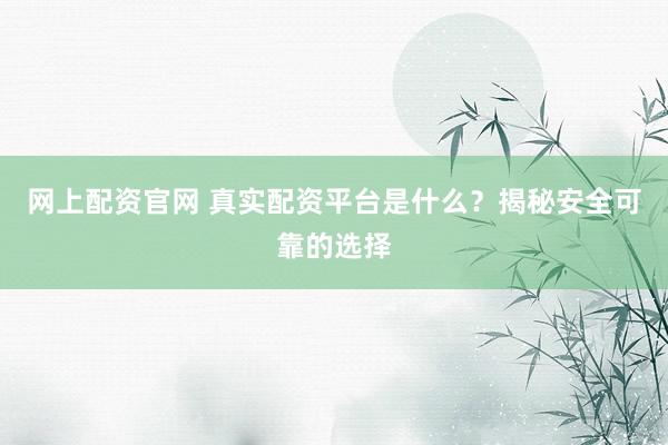 网上配资官网 真实配资平台是什么？揭秘安全可靠的选择