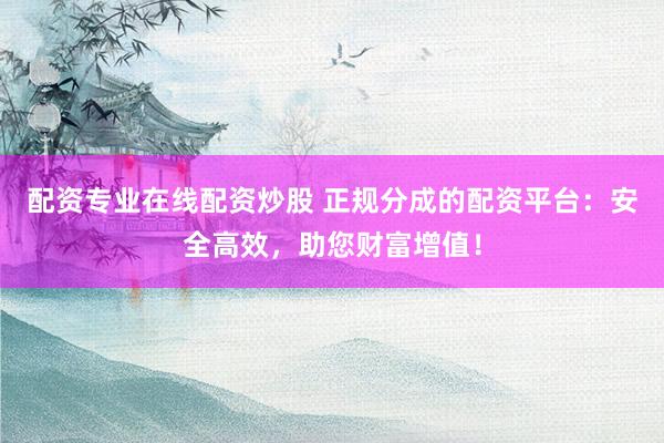 配资专业在线配资炒股 正规分成的配资平台：安全高效，助您财富增值！