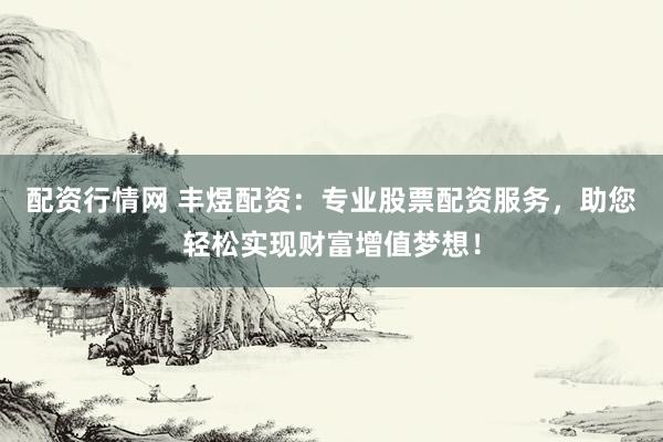 配资行情网 丰煜配资：专业股票配资服务，助您轻松实现财富增值梦想！