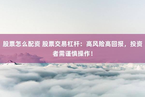 股票怎么配资 股票交易杠杆:高风险高回报,投资者需谨慎操作!