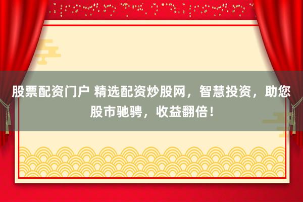 股票配资门户 精选配资炒股网，智慧投资，助您股市驰骋，收益翻倍！