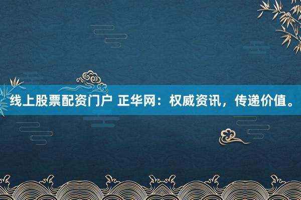 线上股票配资门户 正华网：权威资讯，传递价值。
