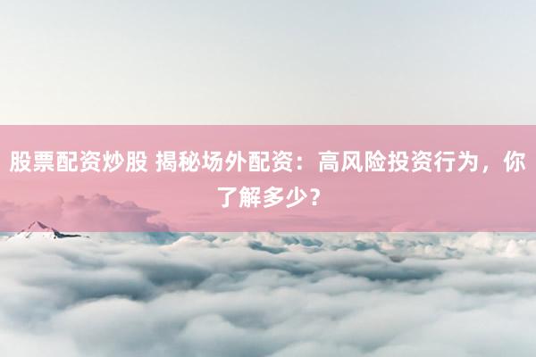 股票配资炒股 揭秘场外配资：高风险投资行为，你了解多少？