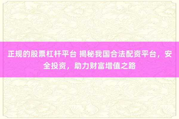 正规的股票杠杆平台 揭秘我国合法配资平台，安全投资，助力财富增值之路