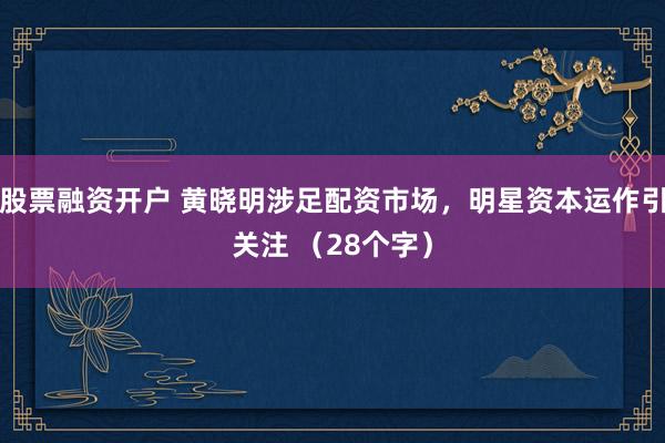 股票融资开户 黄晓明涉足配资市场，明星资本运作引关注 （28个字）