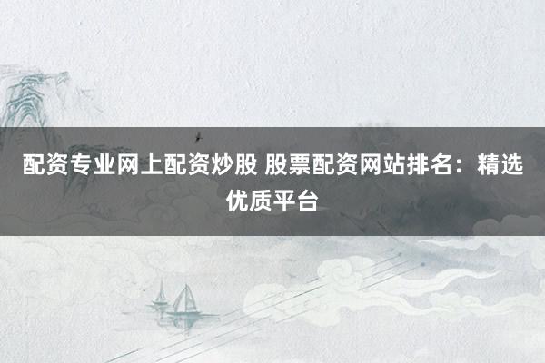 配资专业网上配资炒股 股票配资网站排名：精选优质平台