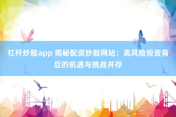 杠杆炒股app 揭秘配资炒股网站：高风险投资背后的机遇与挑战并存