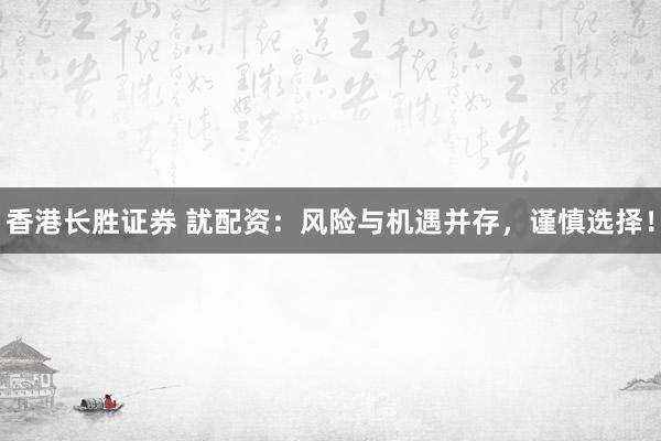 香港长胜证券 訧配资:风险与机遇并存,谨慎选择!