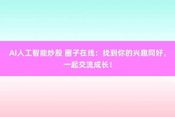 AI人工智能炒股 圈子在线:找到你的兴趣同好,一起交流成长!