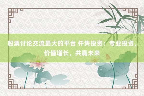 股票讨论交流最大的平台 仟隽投资:专业投资,价值增长,共赢未来